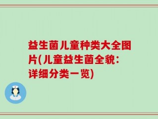 益生菌儿童种类大全图片(儿童益生菌全貌：详细分类一览)