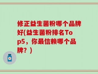 修正益生菌粉哪个品牌好(益生菌粉排名Top5，你最信赖哪个品牌？)