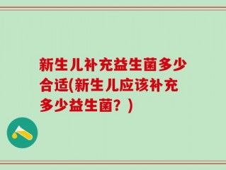新生儿补充益生菌多少合适(新生儿应该补充多少益生菌？)