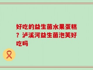 好吃的益生菌水果蛋糕？泸溪河益生菌泡芙好吃吗