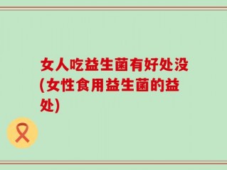 女人吃益生菌有好处没(女性食用益生菌的益处)