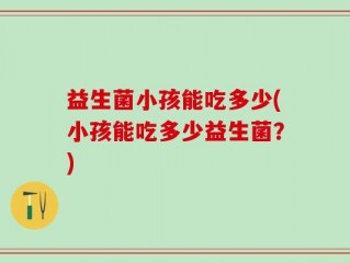 益生菌小孩能吃多少(小孩能吃多少益生菌？)