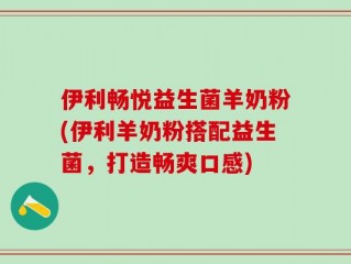 伊利畅悦益生菌羊奶粉(伊利羊奶粉搭配益生菌，打造畅爽口感)