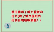 益生菌喝了睡不着觉为什么(喝了益生菌后为何会影响睡眠质量？)