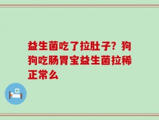 益生菌吃了拉肚子？狗狗吃肠胃宝益生菌拉稀正常么