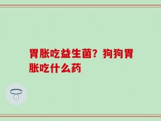 胃胀吃益生菌？狗狗胃胀吃什么药