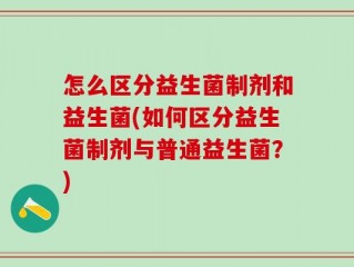 怎么区分益生菌制剂和益生菌(如何区分益生菌制剂与普通益生菌？)