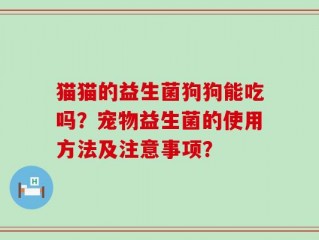 猫猫的益生菌狗狗能吃吗？宠物益生菌的使用方法及注意事项？