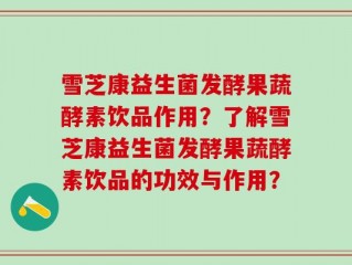 雪芝康益生菌发酵果蔬酵素饮品作用？了解雪芝康益生菌发酵果蔬酵素饮品的功效与作用？