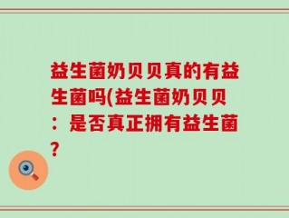 益生菌奶贝贝真的有益生菌吗(益生菌奶贝贝：是否真正拥有益生菌？