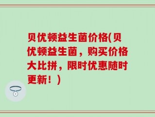 贝优顿益生菌价格(贝优顿益生菌，购买价格大比拼，限时优惠随时更新！)