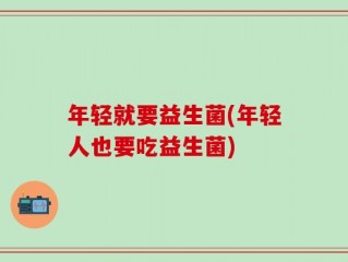 年轻就要益生菌(年轻人也要吃益生菌)