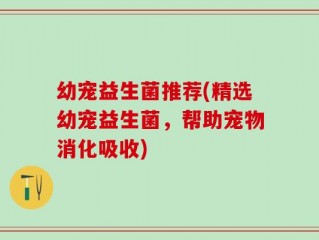 幼宠益生菌推荐(精选幼宠益生菌，帮助宠物消化吸收)