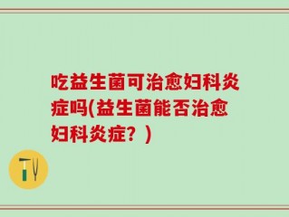吃益生菌可治愈妇科炎症吗(益生菌能否治愈妇科炎症？)