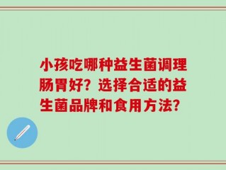 小孩吃哪种益生菌调理肠胃好？选择合适的益生菌品牌和食用方法？