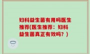 妇科益生菌有用吗医生推荐(医生推荐：妇科益生菌真正有效吗？)