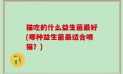 猫吃的什么益生菌最好(哪种益生菌最适合喂猫？)