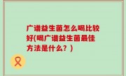 广谱益生菌怎么喝比较好(喝广谱益生菌最佳方法是什么？)