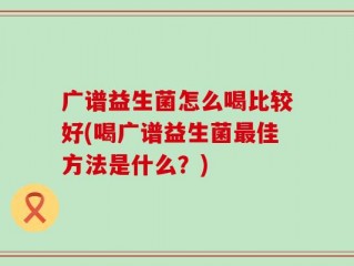 广谱益生菌怎么喝比较好(喝广谱益生菌最佳方法是什么？)