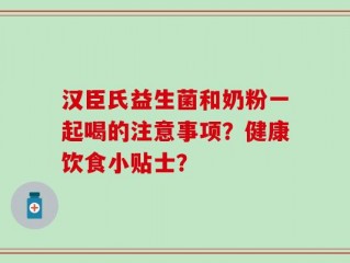 汉臣氏益生菌和奶粉一起喝的注意事项？健康饮食小贴士？