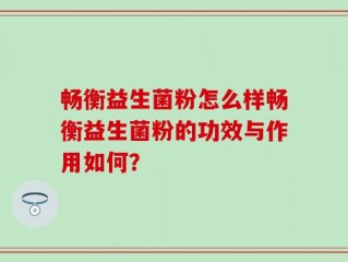 畅衡益生菌粉怎么样畅衡益生菌粉的功效与作用如何？