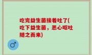 吃完益生菌接着吐了(吃下益生菌，恶心呕吐随之而来)