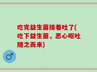 吃完益生菌接着吐了(吃下益生菌，恶心呕吐随之而来)