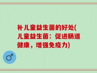 补儿童益生菌的好处(儿童益生菌：促进肠道健康，增强免疫力)