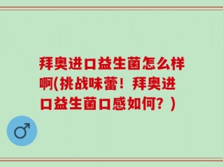 拜奥进口益生菌怎么样啊(挑战味蕾！拜奥进口益生菌口感如何？)