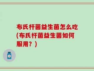 布氏杆菌益生菌怎么吃(布氏杆菌益生菌如何服用？)