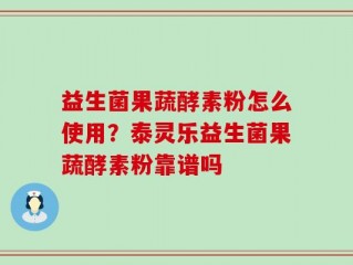 益生菌果蔬酵素粉怎么使用？泰灵乐益生菌果蔬酵素粉靠谱吗
