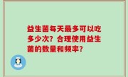 益生菌每天最多可以吃多少次？合理使用益生菌的数量和频率？