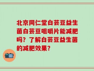 北京同仁堂白芸豆益生菌白芸豆咀嚼片能减肥吗？了解白芸豆益生菌的减肥效果？