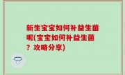 新生宝宝如何补益生菌呢(宝宝如何补益生菌？攻略分享)