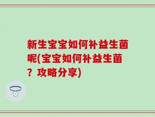 新生宝宝如何补益生菌呢(宝宝如何补益生菌？攻略分享)