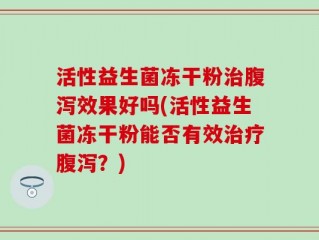 活性益生菌冻干粉治腹泻效果好吗(活性益生菌冻干粉能否有效治疗腹泻？)