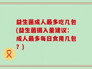 益生菌成人最多吃几包(益生菌摄入量建议：成人最多每日食用几包？)