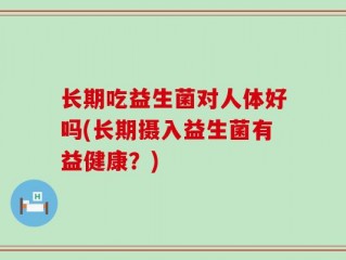 长期吃益生菌对人体好吗(长期摄入益生菌有益健康？)