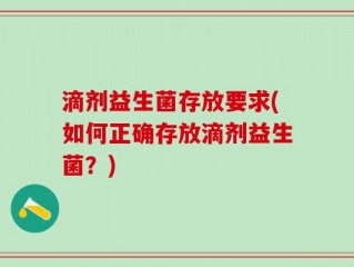 滴剂益生菌存放要求(如何正确存放滴剂益生菌？)