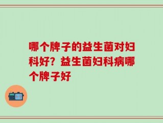 哪个牌子的益生菌对妇科好？益生菌妇科病哪个牌子好
