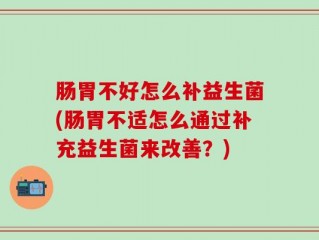 肠胃不好怎么补益生菌(肠胃不适怎么通过补充益生菌来改善？)