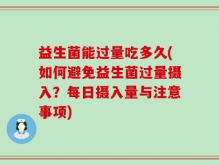 益生菌能过量吃多久(如何避免益生菌过量摄入？每日摄入量与注意事项)