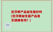 优莎娜产品益生菌好吗(优莎娜益生菌产品是否健康有效？)