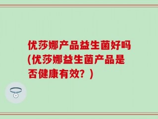 优莎娜产品益生菌好吗(优莎娜益生菌产品是否健康有效？)