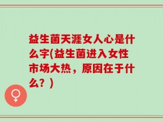 益生菌天涯女人心是什么字(益生菌进入女性市场大热，原因在于什么？)