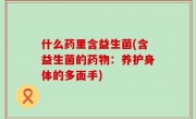 什么药里含益生菌(含益生菌的药物：养护身体的多面手)
