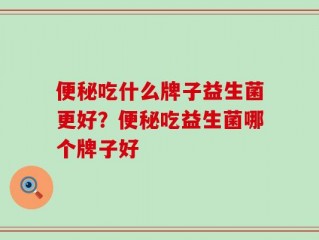 便秘吃什么牌子益生菌更好？便秘吃益生菌哪个牌子好