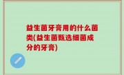 益生菌牙膏用的什么菌类(益生菌甄选细菌成分的牙膏)