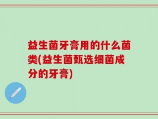 益生菌牙膏用的什么菌类(益生菌甄选细菌成分的牙膏)