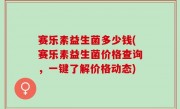 赛乐素益生菌多少钱(赛乐素益生菌价格查询，一键了解价格动态)
